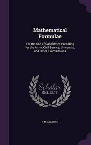 Cover image for Mathematical Formulae: For the Use of Candidates Preparing for the Army, Civil Service, University, and Other Examinations