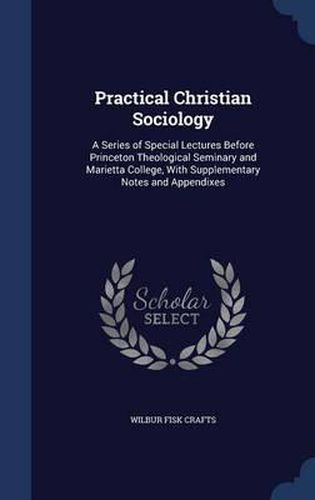 Cover image for Practical Christian Sociology: A Series of Special Lectures Before Princeton Theological Seminary and Marietta College, with Supplementary Notes and Appendixes