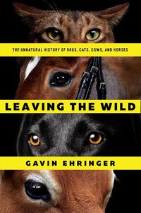 Cover image for Leaving the Wild: The Unnatural History of Dogs, Cats, Cows, and Horses