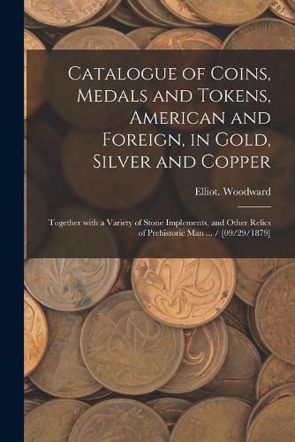 Cover image for Catalogue of Coins, Medals and Tokens, American and Foreign, in Gold, Silver and Copper: Together With a Variety of Stone Implements, and Other Relics of Prehistoric Man ... / [09/29/1879]