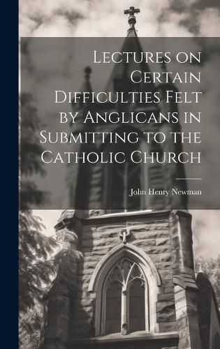 Cover image for Lectures on Certain Difficulties Felt by Anglicans in Submitting to the Catholic Church