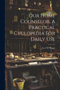 Cover image for Our Home Counselor, A Practical Cyclopedia For Daily Use