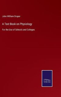 Cover image for A Text Book on Physiology: For the Use of Schools and Colleges