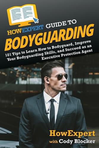 HowExpert Guide to Bodyguarding: 101 Tips to Learn How to Bodyguard, Improve, and Succeed as an Executive Protection Agent