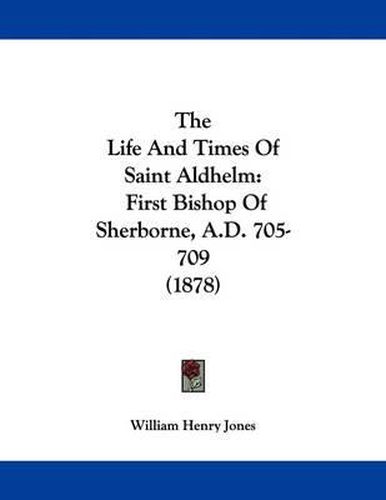 The Life and Times of Saint Aldhelm: First Bishop of Sherborne, A.D. 705-709 (1878)