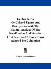 Cover image for Garden Ferns: Or Colored Figures and Descriptions with the Needful Analysis of the Fructification and Venation of a Selection of Exotic Ferns Adapted for Cultivation