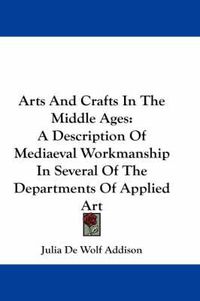 Cover image for Arts and Crafts in the Middle Ages: A Description of Mediaeval Workmanship in Several of the Departments of Applied Art