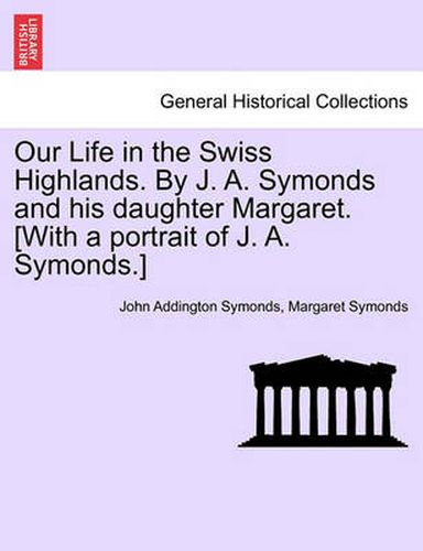 Cover image for Our Life in the Swiss Highlands. by J. A. Symonds and His Daughter Margaret. [With a Portrait of J. A. Symonds.]