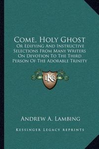 Cover image for Come, Holy Ghost: Or Edifying and Instructive Selections from Many Writers on Devotion to the Third Person of the Adorable Trinity (1901)