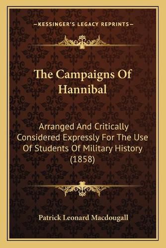 The Campaigns of Hannibal: Arranged and Critically Considered Expressly for the Use of Students of Military History (1858)