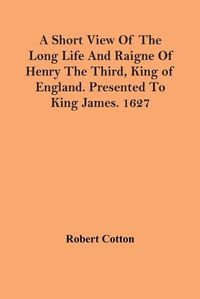 Cover image for A Short View Of The Long Life And Raigne Of Henry The Third, King Of England. Presented To King James. 1627