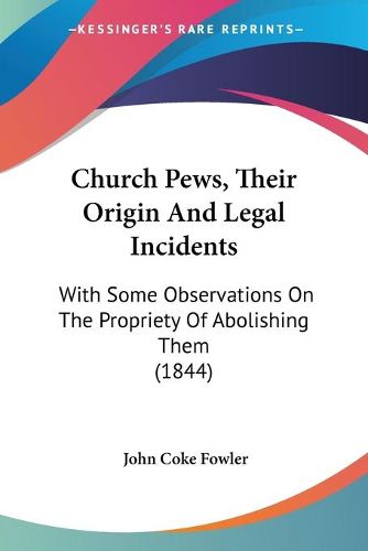 Cover image for Church Pews, Their Origin And Legal Incidents: With Some Observations On The Propriety Of Abolishing Them (1844)