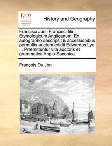 Cover image for Francisci Junii Francisci Filii Etymologicum Anglicanum. Ex Autographo Descripsit & Accessionibus Permultis Auctum Edidit Edwardus Lye ... Praemittuntur Vita Auctoris Et Grammatica Anglo-Saxonica.