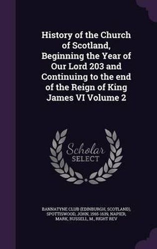 History of the Church of Scotland, Beginning the Year of Our Lord 203 and Continuing to the End of the Reign of King James VI Volume 2