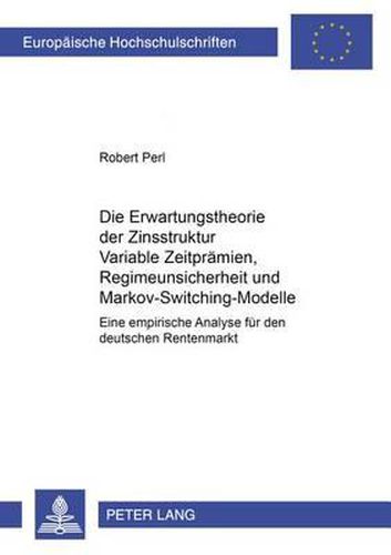 Die Erwartungstheorie Der Zinsstruktur: Variable Zeitpraemien, Regimeunsicherheit Und Markov-Switching-Modelle: Eine Empirische Analyse Fuer Den Deutschen Rentenmarkt