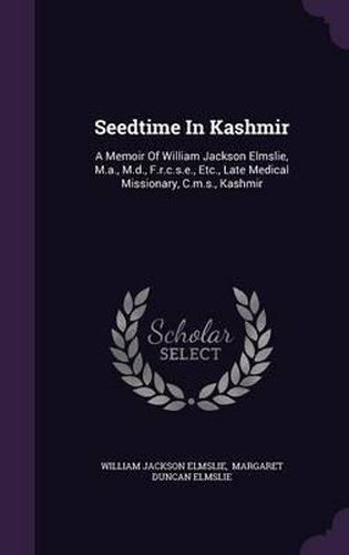 Seedtime in Kashmir: A Memoir of William Jackson Elmslie, M.A., M.D., F.R.C.S.E., Etc., Late Medical Missionary, C.M.S., Kashmir