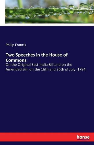 Two Speeches in the House of Commons: On the Original East-India Bill and on the Amended Bill, on the 16th and 26th of July, 1784