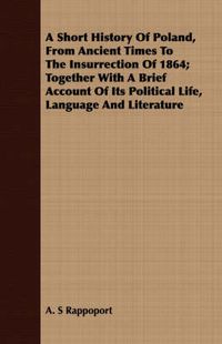 Cover image for A Short History of Poland, from Ancient Times to the Insurrection of 1864; Together with a Brief Account of Its Political Life, Language and Literature