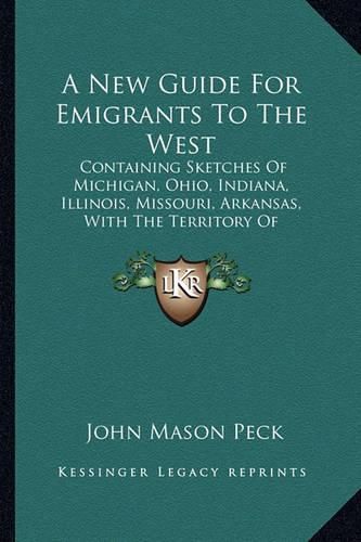 A New Guide for Emigrants to the West: Containing Sketches of Michigan, Ohio, Indiana, Illinois, Missouri, Arkansas, with the Territory of Wisconsin and the Adjacent Parts (1837)