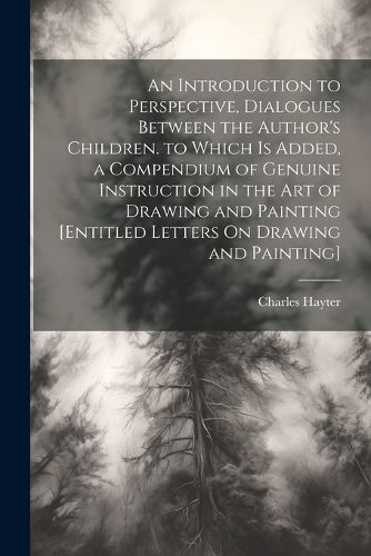 Cover image for An Introduction to Perspective, Dialogues Between the Author's Children. to Which Is Added, a Compendium of Genuine Instruction in the Art of Drawing and Painting [Entitled Letters On Drawing and Painting]