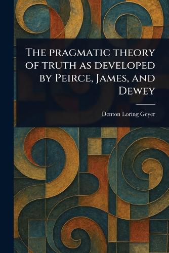 Cover image for The Pragmatic Theory of Truth as Developed by Peirce, James, and Dewey