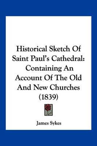 Cover image for Historical Sketch of Saint Paul's Cathedral: Containing an Account of the Old and New Churches (1839)