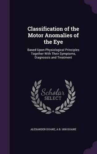 Cover image for Classification of the Motor Anomalies of the Eye: Based Upon Physiological Principles Together with Their Symptoms, Diagnossis and Treatment