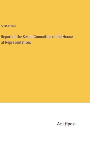 Cover image for Report of the Select Committee of the House of Representatives