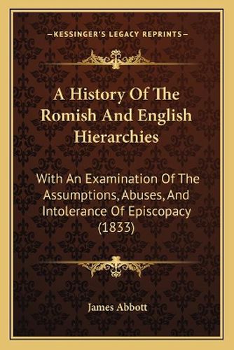 Cover image for A History of the Romish and English Hierarchies: With an Examination of the Assumptions, Abuses, and Intolerance of Episcopacy (1833)