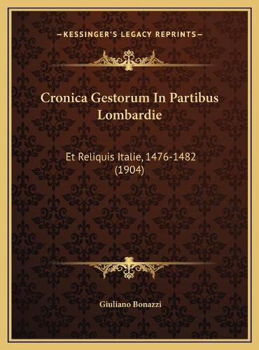 Cover image for Cronica Gestorum in Partibus Lombardie Cronica Gestorum in Partibus Lombardie: Et Reliquis Italie, 1476-1482 (1904) Et Reliquis Italie, 1476-1482 (1904)