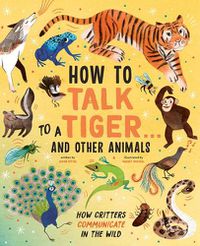 Cover image for How to Talk to a Tiger . . . and Other Animals: How Critters Communicate in the Wild