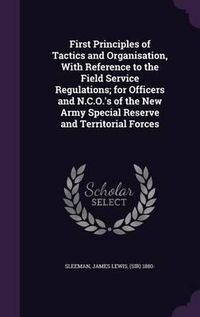 Cover image for First Principles of Tactics and Organisation, with Reference to the Field Service Regulations; For Officers and N.C.O.'s of the New Army Special Reserve and Territorial Forces