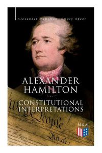 Cover image for Alexander Hamilton: Constitutional Interpretations: Works & Speeches in Favor of the American Constitution Including The Federalist Papers and The Continentalist