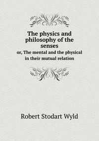 Cover image for The physics and philosophy of the senses or, The mental and the physical in their mutual relation