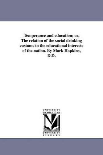 Cover image for Temperance and Education; Or, the Relation of the Social Drinking Customs to the Educational Interests of the Nation. by Mark Hopkins, D.D.