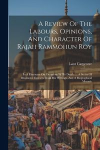 Cover image for A Review Of The Labours, Opinions, And Character Of Rajah Rammohun Roy