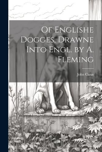 Of Englishe Dogges, Drawne Into Engl. by A. Fleming