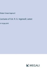 Cover image for Lectures of Col. R. G. Ingersoll; Latest