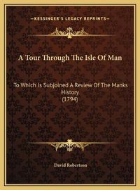 Cover image for A Tour Through the Isle of Man a Tour Through the Isle of Man: To Which Is Subjoined a Review of the Manks History (1794) to Which Is Subjoined a Review of the Manks History (1794)