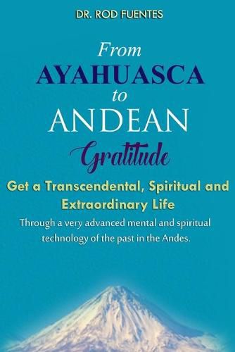 Cover image for From Ayahuasca To Andean Gratitude: Get a Magical, Transcendental and Spiritual Meaning of Life Through the Sacred Wisdom of the Andes Including the Inca Prophecy for our Human Destiny and Evolution (With Practical Exercises)