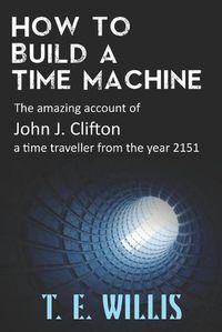 Cover image for How to Build a Time Machine: The amazing account of John J. Clifton, a time traveller from the year 2151