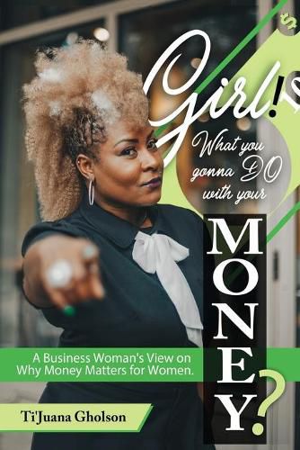 Cover image for Girl, WHAT you gonna DO with your MONEY?: A Business Woman's View on Why Money Matters for Women