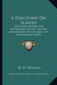 Cover image for A Discourse on Slavery: Delivered Before the Antislavery Society on the Anniversary of the Birth of Washington (1839)