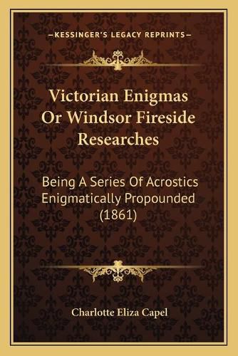 Cover image for Victorian Enigmas or Windsor Fireside Researches Victorian Enigmas or Windsor Fireside Researches: Being a Series of Acrostics Enigmatically Propounded (1861) Being a Series of Acrostics Enigmatically Propounded (1861)