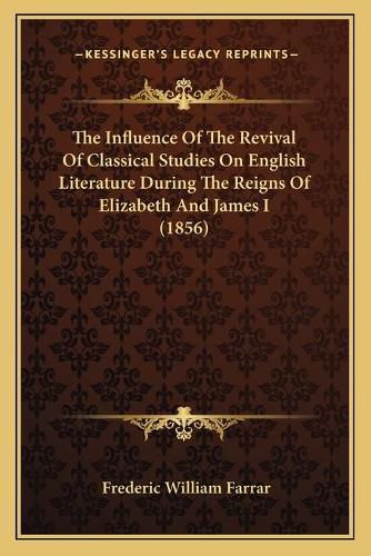 The Influence of the Revival of Classical Studies on English Literature During the Reigns of Elizabeth and James I (1856)