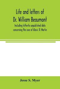 Cover image for Life and letters of Dr. William Beaumont, including hitherto unpublished data concerning the case of Alexis St. Martin