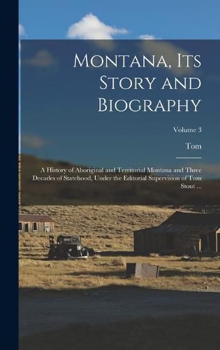 Cover image for Montana, Its Story and Biography; a History of Aboriginal and Territorial Montana and Three Decades of Statehood, Under the Editorial Supervision of Tom Stout ...; Volume 3