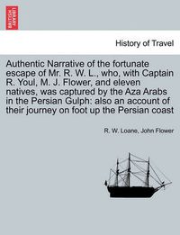 Cover image for Authentic Narrative of the Fortunate Escape of Mr. R. W. L., Who, with Captain R. Youl, M. J. Flower, and Eleven Natives, Was Captured by the Aza Arabs in the Persian Gulph: Also an Account of Their Journey on Foot Up the Persian Coast