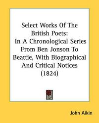 Cover image for Select Works of the British Poets: In a Chronological Series from Ben Jonson to Beattie, with Biographical and Critical Notices (1824)