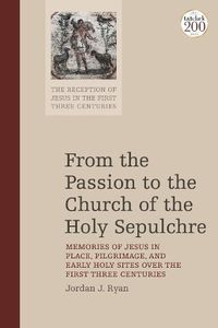 Cover image for From the Passion to the Church of the Holy Sepulchre: Memories of Jesus in Place, Pilgrimage, and Early Holy Sites Over the First Three Centuries